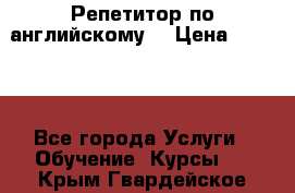 Репетитор по английскому  › Цена ­ 1 000 - Все города Услуги » Обучение. Курсы   . Крым,Гвардейское